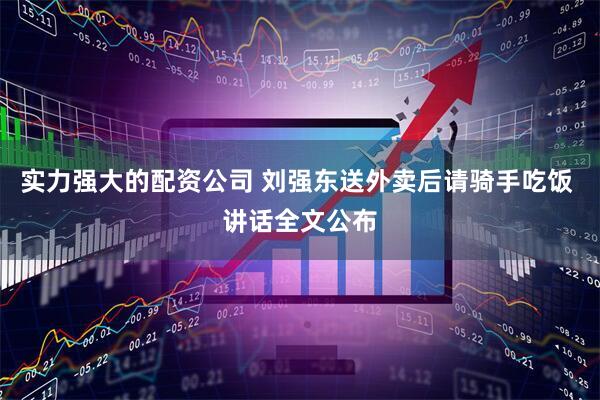 实力强大的配资公司 刘强东送外卖后请骑手吃饭 讲话全文公布