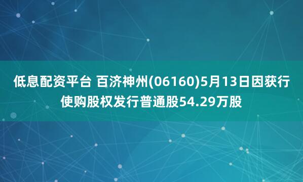 低息配资平台 百济神州(06160)5月13日因获行使购股权发行普通股54.29万股