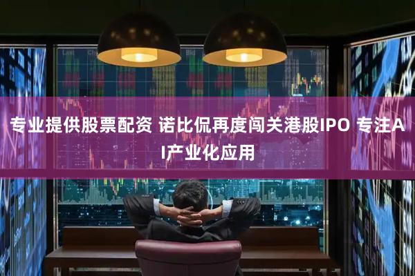 专业提供股票配资 诺比侃再度闯关港股IPO 专注AI产业化应用