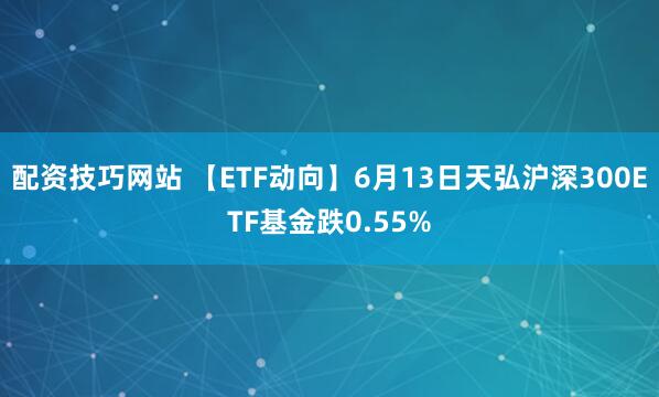 配资技巧网站 【ETF动向】6月13日天弘沪深300ETF基金跌0.55%