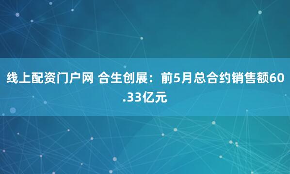 线上配资门户网 合生创展：前5月总合约销售额60.33亿元
