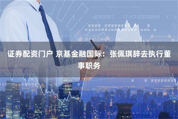 证券配资门户 京基金融国际：张佩琪辞去执行董事职务