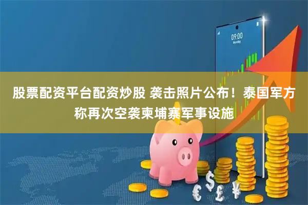 股票配资平台配资炒股 袭击照片公布！泰国军方称再次空袭柬埔寨军事设施