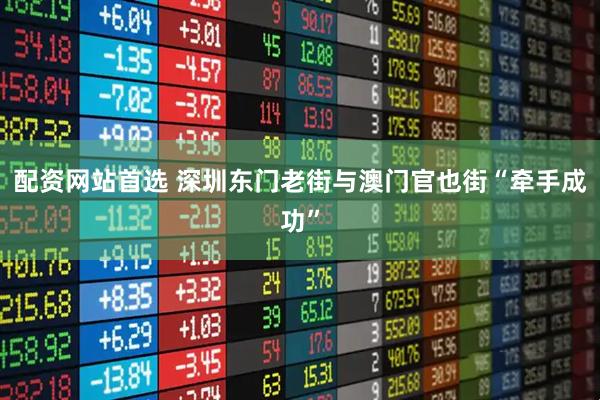 配资网站首选 深圳东门老街与澳门官也街“牵手成功”