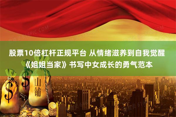 股票10倍杠杆正规平台 从情绪滋养到自我觉醒 《姐姐当家》书写中女成长的勇气范本