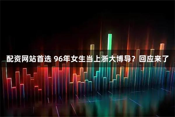 配资网站首选 96年女生当上浙大博导？回应来了