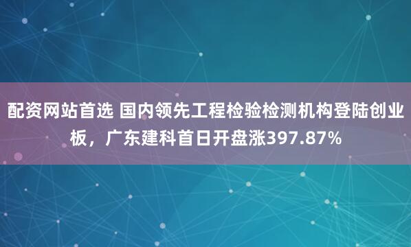 配资网站首选 国内领先工程检验检测机构登陆创业板，广东建科首日开盘涨397.87%