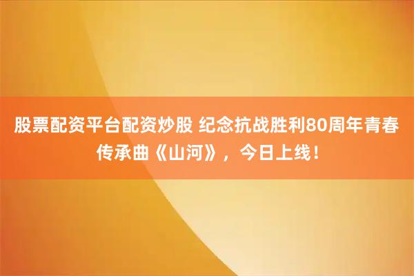 股票配资平台配资炒股 纪念抗战胜利80周年青春传承曲《山河》，今日上线！