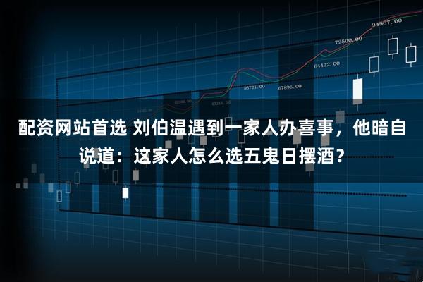 配资网站首选 刘伯温遇到一家人办喜事，他暗自说道：这家人怎么选五鬼日摆酒？