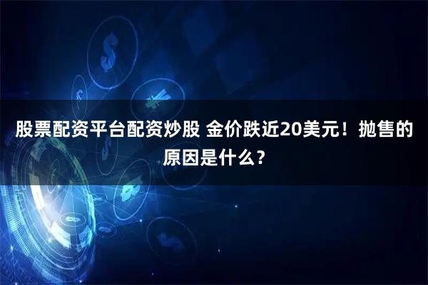 股票配资平台配资炒股 金价跌近20美元！抛售的原因是什么？