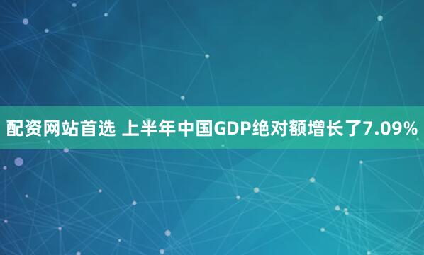 配资网站首选 上半年中国GDP绝对额增长了7.09%