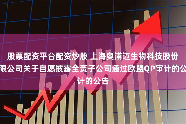 股票配资平台配资炒股 上海奥浦迈生物科技股份有限公司关于自愿披露全资子公司通过欧盟QP审计的公告