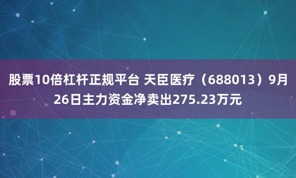 股票10倍杠杆正规平台 天臣医疗（688013）9月26日主力资金净卖出275.23万元