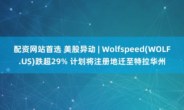 配资网站首选 美股异动 | Wolfspeed(WOLF.US)跌超29% 计划将注册地迁至特拉华州