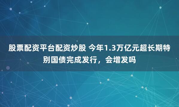 股票配资平台配资炒股 今年1.3万亿元超长期特别国债完成发行，会增发吗