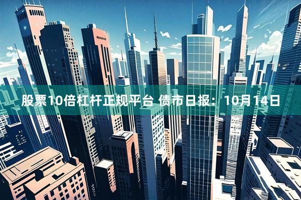 股票10倍杠杆正规平台 债市日报：10月14日