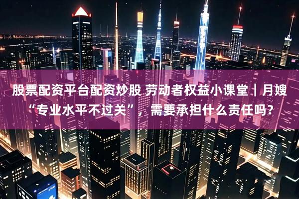 股票配资平台配资炒股 劳动者权益小课堂｜月嫂“专业水平不过关”，需要承担什么责任吗？