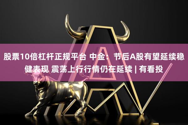 股票10倍杠杆正规平台 中金：节后A股有望延续稳健表现 震荡上行行情仍在延续 | 有看投