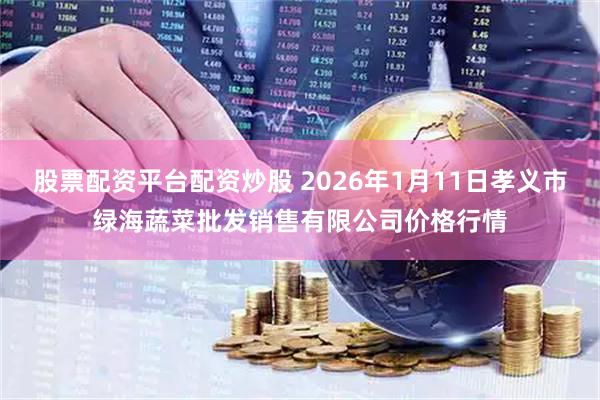 股票配资平台配资炒股 2026年1月11日孝义市绿海蔬菜批发销售有限公司价格行情