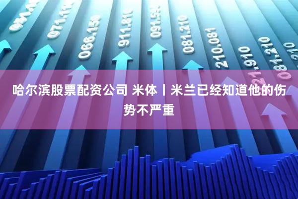 哈尔滨股票配资公司 米体丨米兰已经知道他的伤势不严重