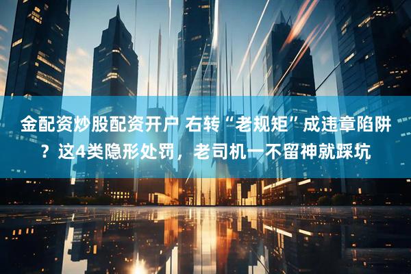 金配资炒股配资开户 右转“老规矩”成违章陷阱？这4类隐形处罚，老司机一不留神就踩坑