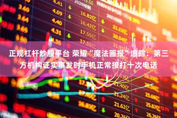 正规杠杆炒股平台 荣耀“魔法画报”追踪：第三方机构证实事发时手机正常接打十次电话